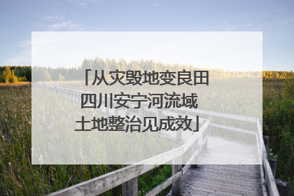 从灾毁地变良田 四川安宁河流域土地整治见成效
