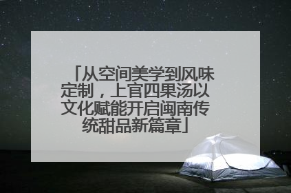 从空间美学到风味定制，上官四果汤以文化赋能开启闽南传统甜品新篇章