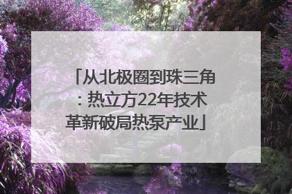 从北极圈到珠三角：热立方22年技术革新破局热泵产业