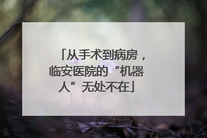 从手术到病房，临安医院的“机器人”无处不在