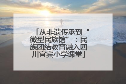从非遗传承到“微型民族馆”：民族团结教育融入四川宜宾小学课堂