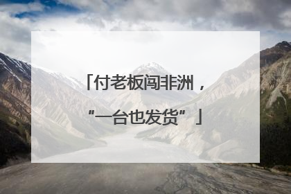 付老板闯非洲，“一台也发货”