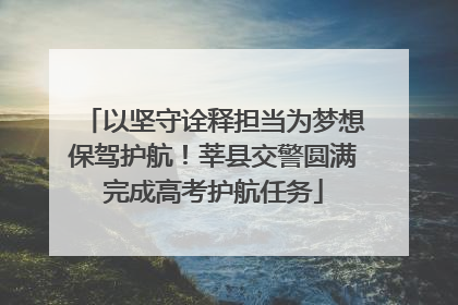以坚守诠释担当为梦想保驾护航！莘县交警圆满完成高考护航任务