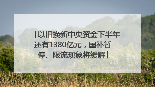 以旧换新中央资金下半年还有1380亿元，国补暂停、限流现象将缓解