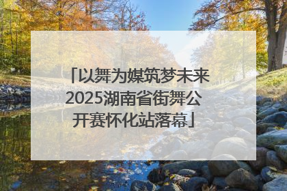 以舞为媒筑梦未来 2025湖南省街舞公开赛怀化站落幕