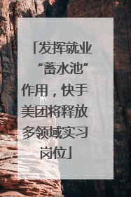 发挥就业“蓄水池”作用，快手美团将释放多领域实习岗位