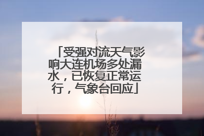 受强对流天气影响大连机场多处漏水，已恢复正常运行，气象台回应