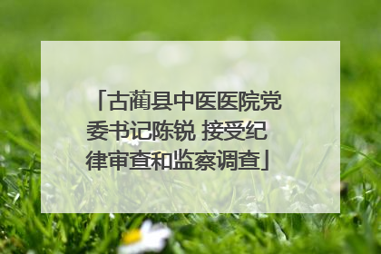 古蔺县中医医院党委书记陈锐 接受纪律审查和监察调查