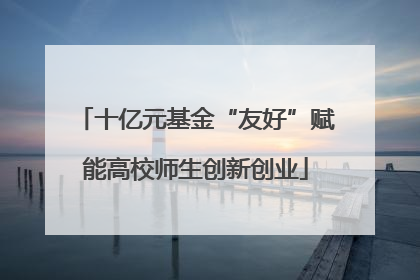 十亿元基金“友好”赋能高校师生创新创业
