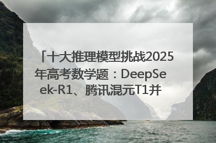 十大推理模型挑战2025年高考数学题：DeepSeek-R1、腾讯混元T1并列第一，马斯克的Grok 3遭遇“滑铁卢”