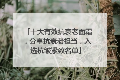 十大有效抗衰老面霜，分享抗衰老担当，入选抗皱紧致名单