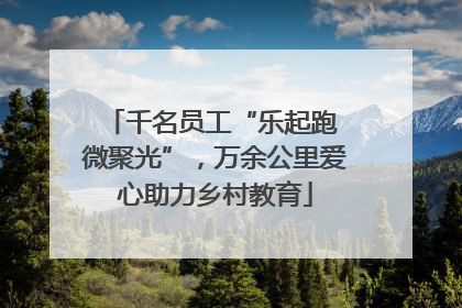 千名员工“乐起跑 微聚光”，万余公里爱心助力乡村教育