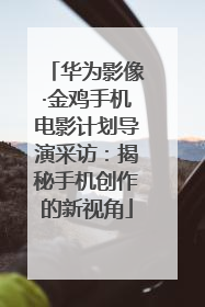华为影像·金鸡手机电影计划导演采访：揭秘手机创作的新视角