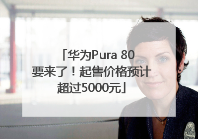 华为Pura 80要来了！起售价格预计超过5000元
