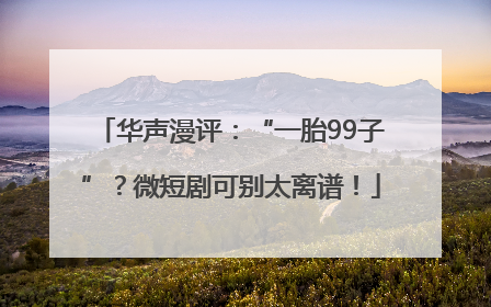 华声漫评：“一胎99子”？微短剧可别太离谱！
