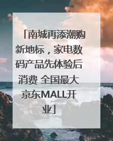 南城再添潮购新地标，家电数码产品先体验后消费 全国最大京东MALL开业