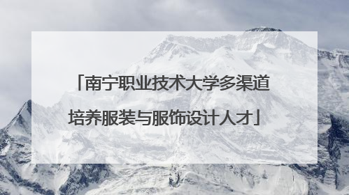 南宁职业技术大学多渠道培养服装与服饰设计人才