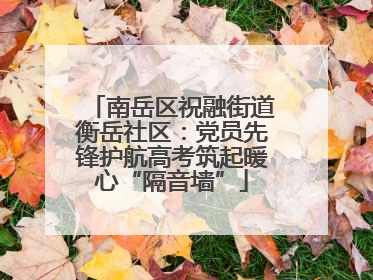 南岳区祝融街道衡岳社区：党员先锋护航高考筑起暖心“隔音墙”
