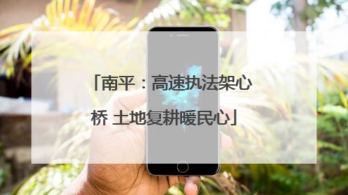 南平：高速执法架心桥 土地复耕暖民心