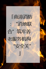 南漳消防：“消地联合”筑牢养老服务机构“安全关”