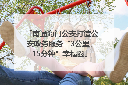 南通海门公安打造公安政务服务“3公里、15分钟”幸福圈