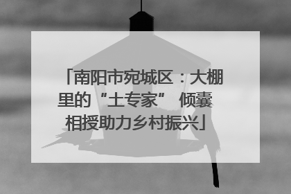 南阳市宛城区：大棚里的“土专家” 倾囊相授助力乡村振兴
