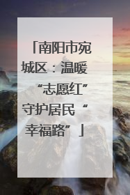 南阳市宛城区：温暖“志愿红”守护居民“幸福路”