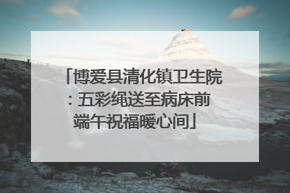 博爱县清化镇卫生院：五彩绳送至病床前 端午祝福暖心间