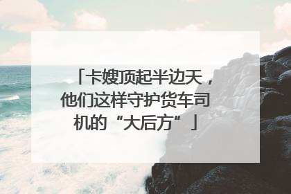 卡嫂顶起半边天，他们这样守护货车司机的“大后方”