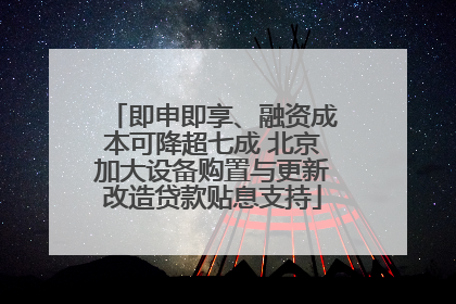 即申即享、融资成本可降超七成 北京加大设备购置与更新改造贷款贴息支持