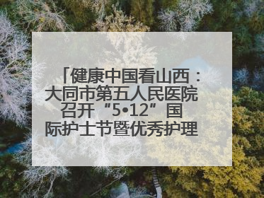 健康中国看山西：大同市第五人民医院召开“5•12”国际护士节暨优秀护理集体与优秀护理工作者表彰大会