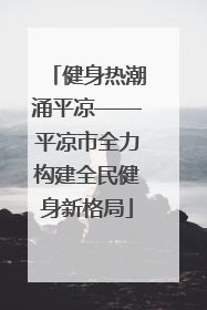 健身热潮涌平凉——平凉市全力构建全民健身新格局