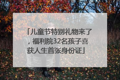 儿童节特别礼物来了，福利院32名孩子喜获人生首张身份证
