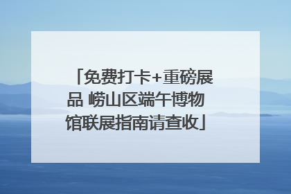 免费打卡+重磅展品 崂山区端午博物馆联展指南请查收