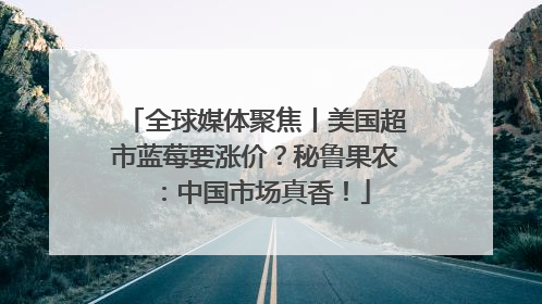全球媒体聚焦丨美国超市蓝莓要涨价？秘鲁果农：中国市场真香！