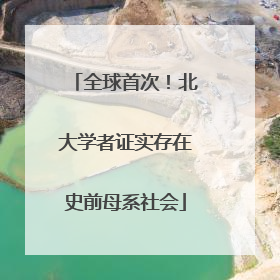 全球首次！北大学者证实存在史前母系社会