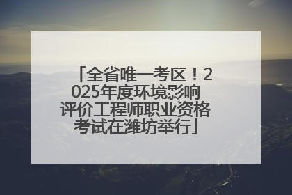 全省唯一考区！2025年度环境影响评价工程师职业资格考试在潍坊举行
