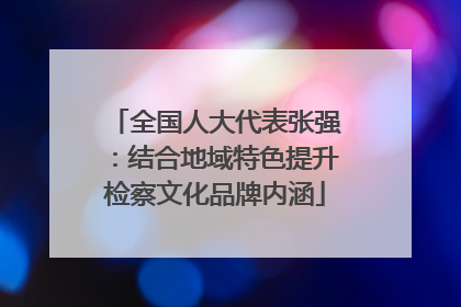 全国人大代表张强：结合地域特色提升检察文化品牌内涵