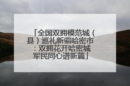 全国双拥模范城（县）巡礼新疆哈密市：双拥花开哈密城 军民同心谱新篇