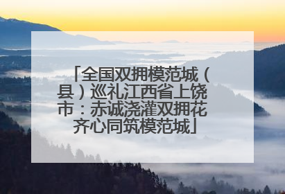 全国双拥模范城（县）巡礼江西省上饶市：赤诚浇灌双拥花 齐心同筑模范城