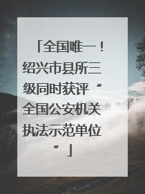 全国唯一！绍兴市县所三级同时获评“全国公安机关执法示范单位”