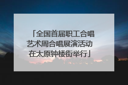 全国首届职工合唱艺术周合唱展演活动在太原钟楼街举行