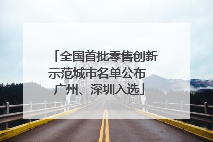 全国首批零售创新示范城市名单公布 广州、深圳入选