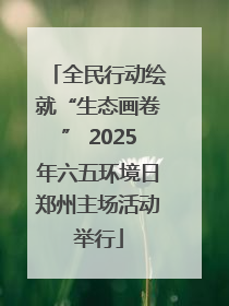 全民行动绘就“生态画卷” 2025年六五环境日郑州主场活动举行