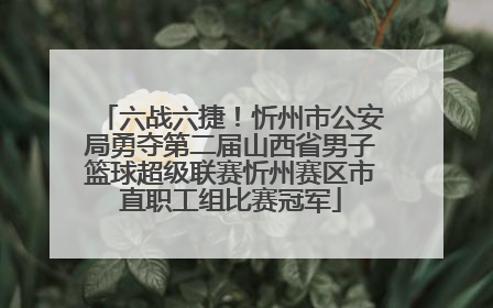 六战六捷！忻州市公安局勇夺第二届山西省男子篮球超级联赛忻州赛区市直职工组比赛冠军