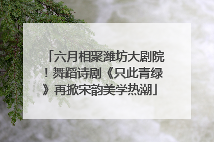 六月相聚潍坊大剧院！舞蹈诗剧《只此青绿》再掀宋韵美学热潮