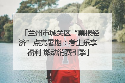 兰州市城关区“票根经济”点亮暑期：考生乐享福利 燃动消费引擎
