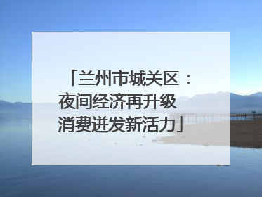 兰州市城关区：夜间经济再升级 消费迸发新活力