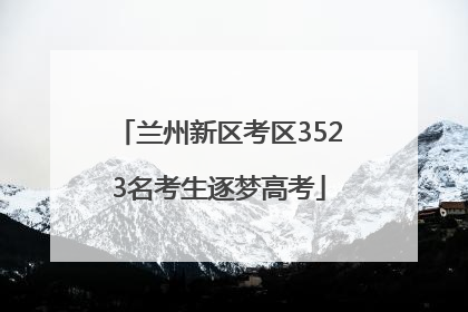 兰州新区考区3523名考生逐梦高考