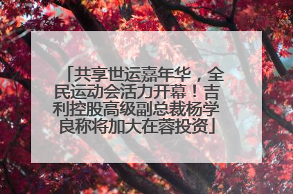 共享世运嘉年华，全民运动会活力开幕！吉利控股高级副总裁杨学良称将加大在蓉投资